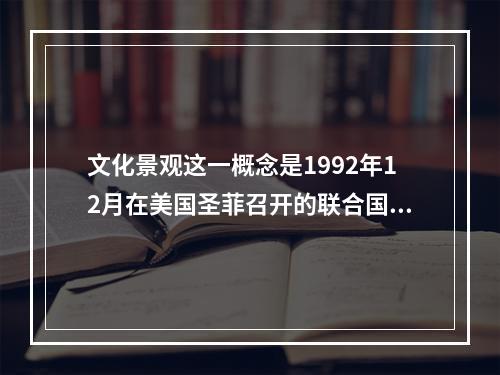 文化景观这一概念是1992年12月在美国圣菲召开的联合国教