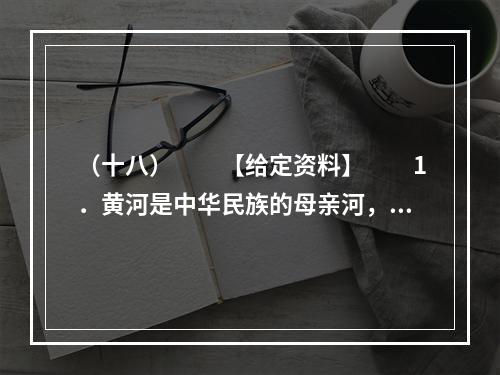 （十八）　　【给定资料】　　1．黄河是中华民族的母亲河，是