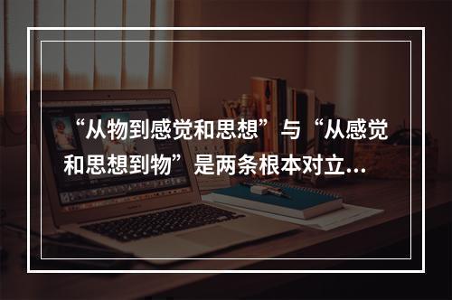 “从物到感觉和思想”与“从感觉和思想到物”是两条根本对立的