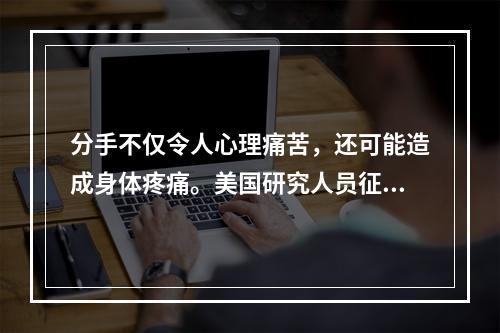 分手不仅令人心理痛苦，还可能造成身体疼痛。美国研究人员征募