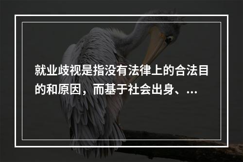 就业歧视是指没有法律上的合法目的和原因，而基于社会出身、性