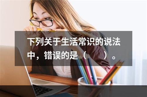 下列关于生活常识的说法中，错误的是（　　）。