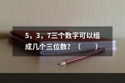 5，3，7三个数字可以组成几个三位数？（　　）