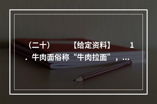 （二十）　　【给定资料】　　1．牛肉面俗称“牛肉拉面”，是