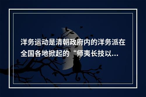 洋务运动是清朝政府内的洋务派在全国各地掀起的“师夷长技以自