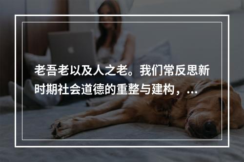 老吾老以及人之老。我们常反思新时期社会道德的重整与建构，其