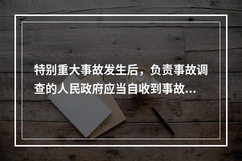 特别重大事故发生后，负责事故调查的人民政府应当自收到事故调查