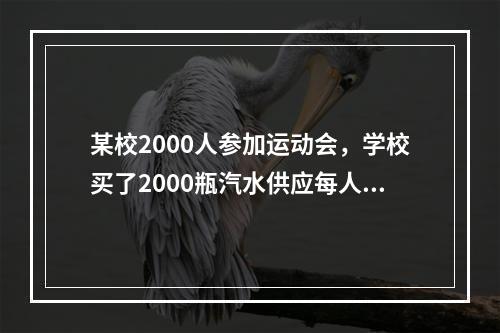 某校2000人参加运动会，学校买了2000瓶汽水供应每人一