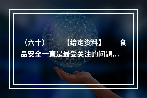 （六十）　　【给定资料】　　食品安全一直是最受关注的问题，