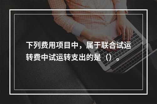 下列费用项目中，属于联合试运转费中试运转支出的是（）。