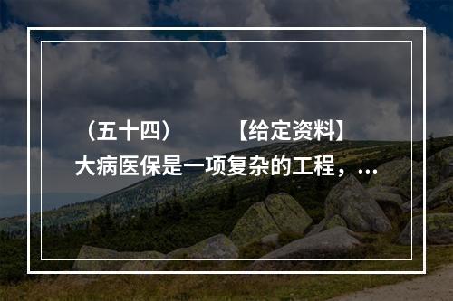 （五十四）　　【给定资料】　　大病医保是一项复杂的工程，何