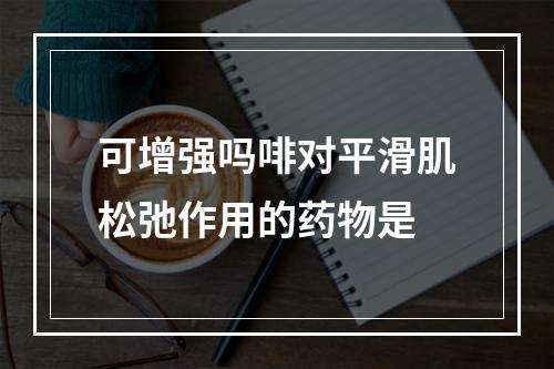 可增强吗啡对平滑肌松弛作用的药物是