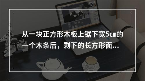 从一块正方形木板上锯下宽5㎝的一个木条后，剩下的长方形面积