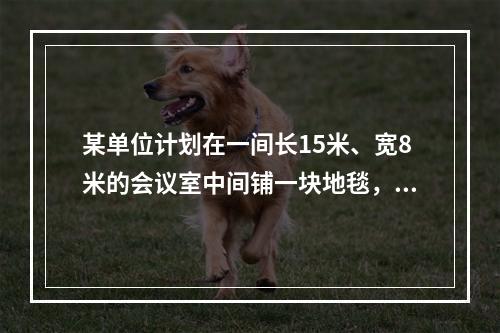 某单位计划在一间长15米、宽8米的会议室中间铺一块地毯，地