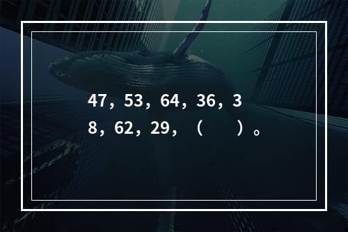 47，53，64，36，38，62，29，（　　）。