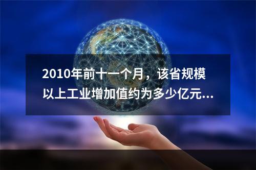 2010年前十一个月，该省规模以上工业增加值约为多少亿元？（