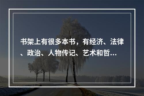 书架上有很多本书，有经济、法律、政治、人物传记、艺术和哲学