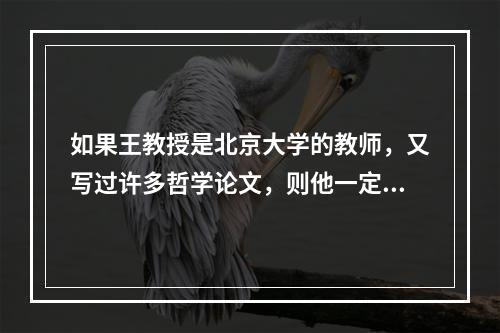 如果王教授是北京大学的教师，又写过许多哲学论文，则他一定是