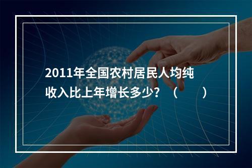 2011年全国农村居民人均纯收入比上年增长多少？（　　）