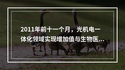 2011年前十一个月，光机电一体化领域实现增加值与生物医药和