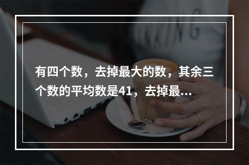 有四个数，去掉最大的数，其余三个数的平均数是41，去掉最小