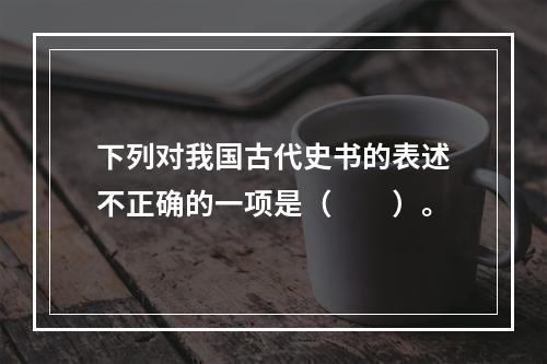 下列对我国古代史书的表述不正确的一项是（　　）。