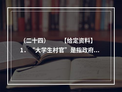 （二十四）　　【给定资料】　　1．“大学生村官”是指政府选