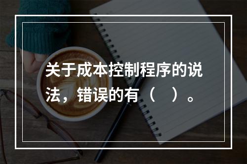 关于成本控制程序的说法，错误的有（　）。