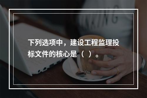 下列选项中，建设工程监理投标文件的核心是（   ）。