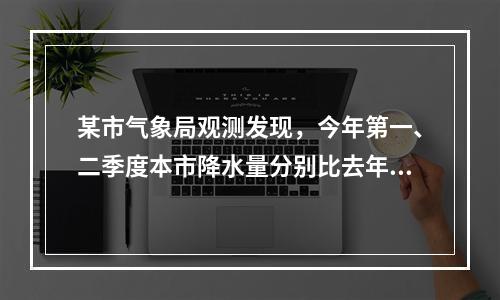 某市气象局观测发现，今年第一、二季度本市降水量分别比去年同