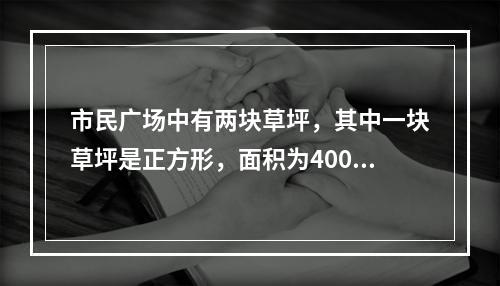 市民广场中有两块草坪，其中一块草坪是正方形，面积为400平