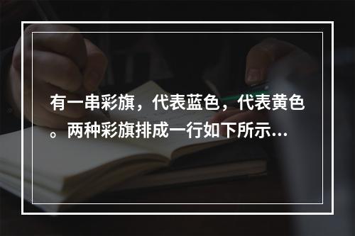 有一串彩旗，代表蓝色，代表黄色。两种彩旗排成一行如下所示：