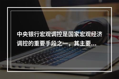 中央银行宏观调控是国家宏观经济调控的重要手段之一，其主要内容