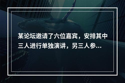 某论坛邀请了六位嘉宾，安排其中三人进行单独演讲，另三人参加