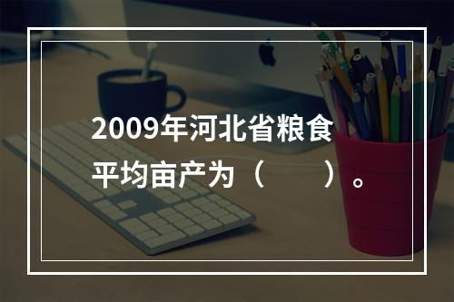 2009年河北省粮食平均亩产为（　　）。