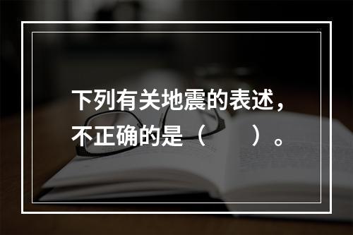 下列有关地震的表述，不正确的是（　　）。