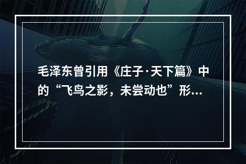 毛泽东曾引用《庄子·天下篇》中的“飞鸟之影，未尝动也”形象