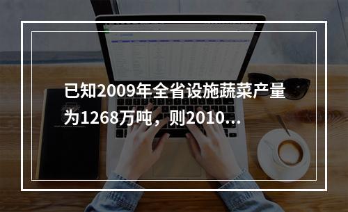 已知2009年全省设施蔬菜产量为1268万吨，则2010年同