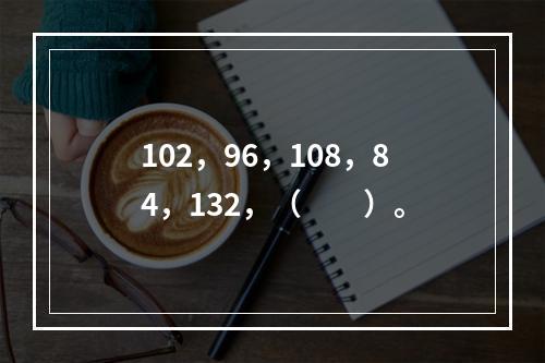 102，96，108，84，132，（　　）。