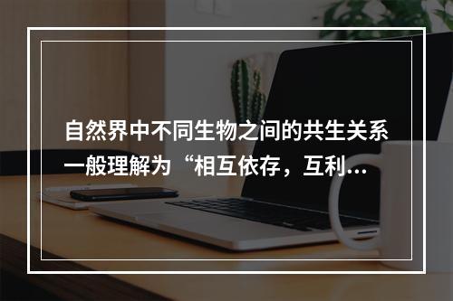 自然界中不同生物之间的共生关系一般理解为“相互依存，互利互