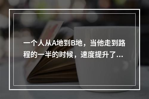 一个人从A地到B地，当他走到路程的一半的时候，速度提升了1