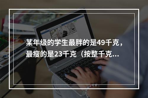 某年级的学生最胖的是49千克，最瘦的是23千克（按整千克计