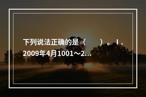 下列说法正确的是（　　）。Ⅰ.2009年4月1001～200