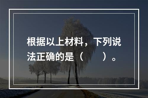 根据以上材料，下列说法正确的是（　　）。