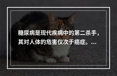 糖尿病是现代疾病中的第二杀手，其对人体的危害仅次于癌症。糖