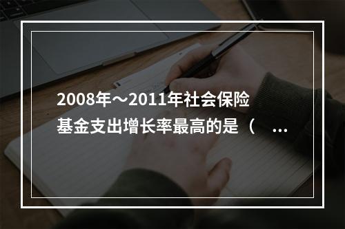 2008年～2011年社会保险基金支出增长率最高的是（　　）