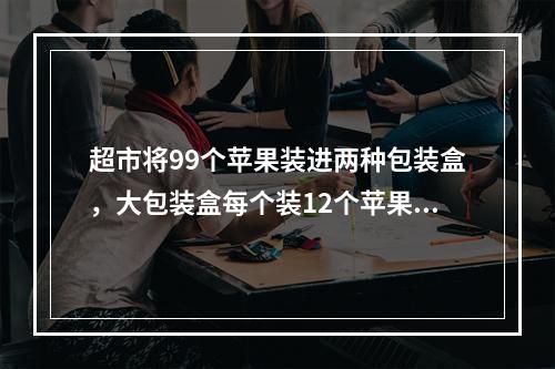 超市将99个苹果装进两种包装盒，大包装盒每个装12个苹果，