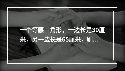 一个等腰三角形，一边长是30厘米，另一边长是65厘米，则这