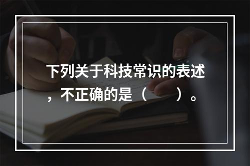 下列关于科技常识的表述，不正确的是（　　）。