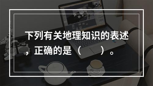 下列有关地理知识的表述，正确的是（　　）。